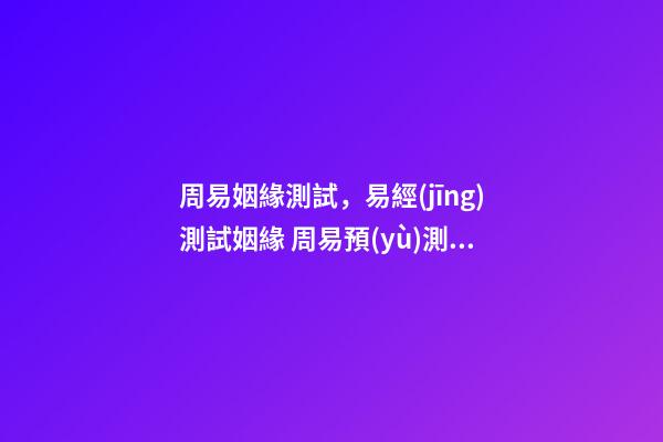 周易姻緣測試，易經(jīng)測試姻緣 周易預(yù)測婚姻，周易算婚姻
